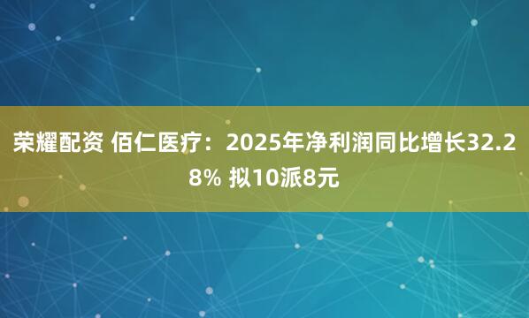 荣耀配资 佰仁医疗：2025年净利润同比增长32.28% 拟10派8元