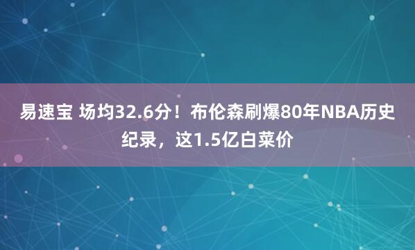 易速宝 场均32.6分！布伦森刷爆80年NBA历史纪录，这1.5亿白菜价