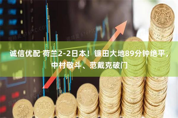 诚信优配 荷兰2-2日本！镰田大地89分钟绝平，中村敬斗、范戴克破门