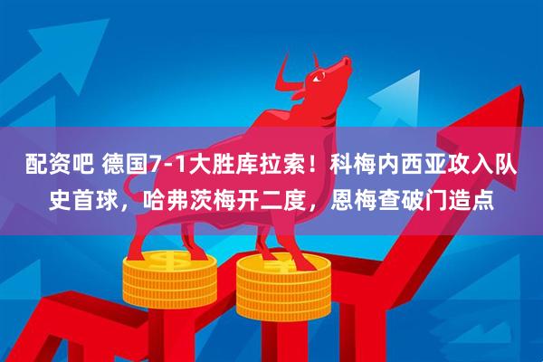 配资吧 德国7-1大胜库拉索！科梅内西亚攻入队史首球，哈弗茨梅开二度，恩梅查破门造点