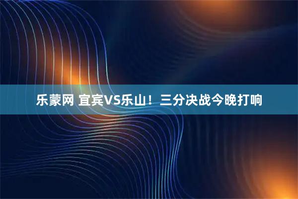 乐蒙网 宜宾VS乐山！三分决战今晚打响