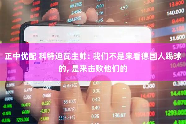 正中优配 科特迪瓦主帅: 我们不是来看德国人踢球的, 是来击败他们的
