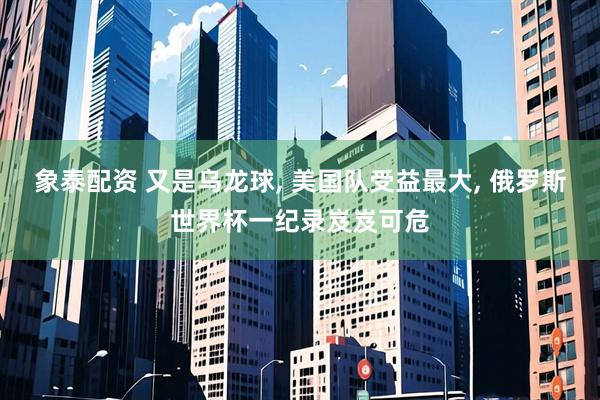 象泰配资 又是乌龙球, 美国队受益最大, 俄罗斯世界杯一纪录岌岌可危