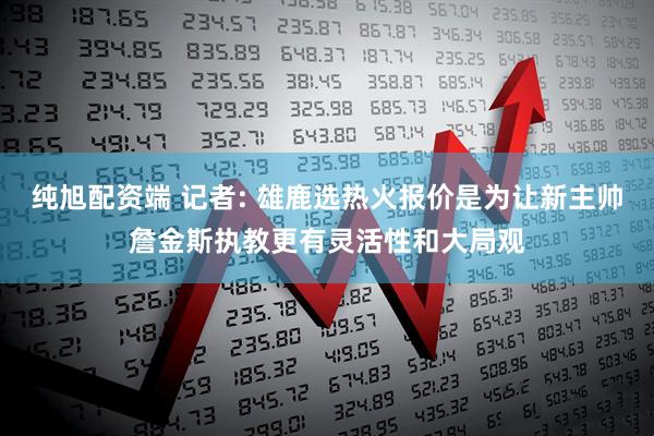 纯旭配资端 记者: 雄鹿选热火报价是为让新主帅詹金斯执教更有灵活性和大局观
