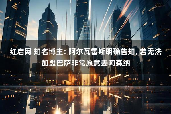 红启网 知名博主: 阿尔瓦雷斯明确告知, 若无法加盟巴萨非常愿意去阿森纳