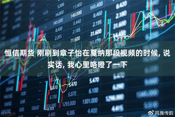 恒信期货 刚刷到章子怡在戛纳那段视频的时候, 说实话, 我心里咯噔了一下