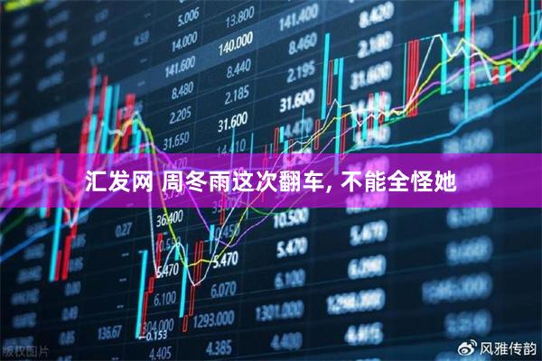 汇发网 周冬雨这次翻车, 不能全怪她