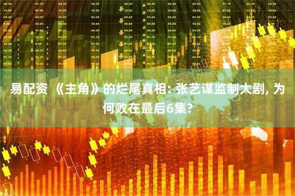 易配资 《主角》的烂尾真相: 张艺谋监制大剧, 为何败在最后6集?