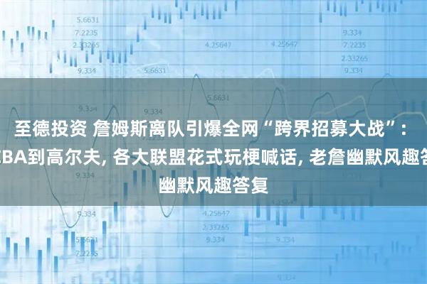 至德投资 詹姆斯离队引爆全网“跨界招募大战”: 从CBA到高尔夫, 各大联盟花式玩梗喊话, 老詹幽默风趣答复