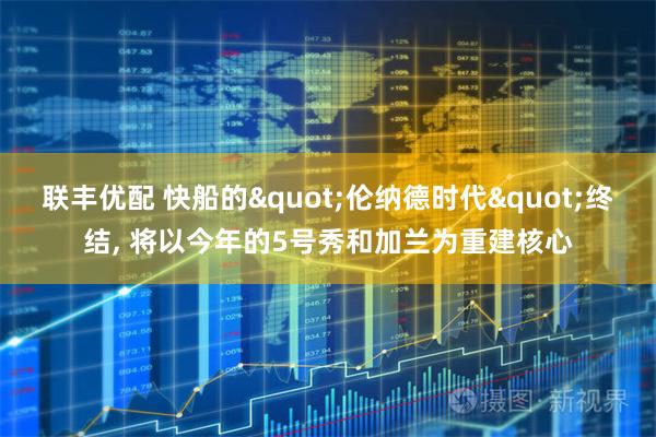 联丰优配 快船的"伦纳德时代"终结, 将以今年的5号秀和加兰为重建核心