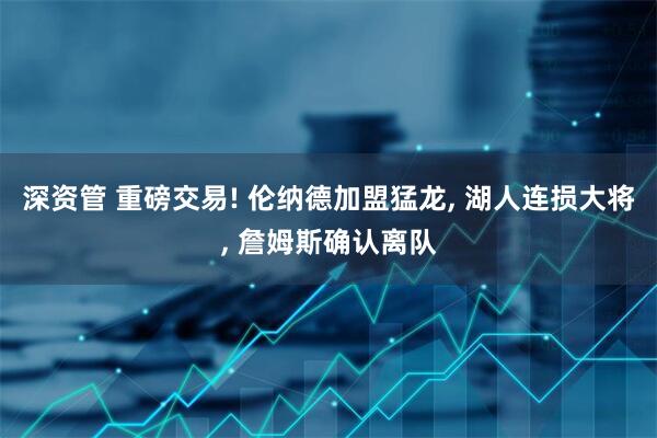 深资管 重磅交易! 伦纳德加盟猛龙, 湖人连损大将, 詹姆斯确认离队
