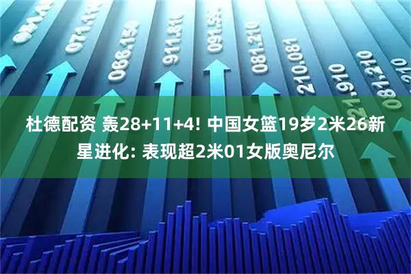 杜德配资 轰28+11+4! 中国女篮19岁2米26新星进化: 表现超2米01女版奥尼尔