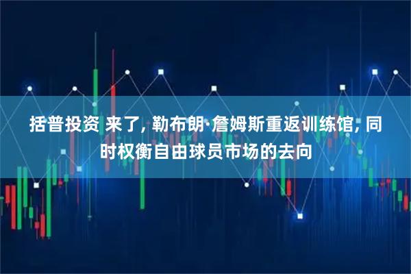 括普投资 来了, 勒布朗·詹姆斯重返训练馆, 同时权衡自由球员市场的去向