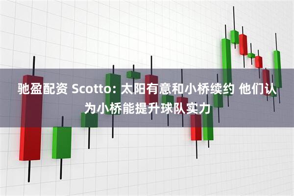 驰盈配资 Scotto: 太阳有意和小桥续约 他们认为小桥能提升球队实力