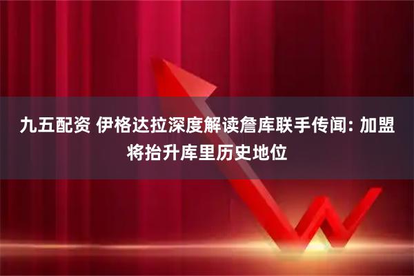 九五配资 伊格达拉深度解读詹库联手传闻: 加盟将抬升库里历史地位