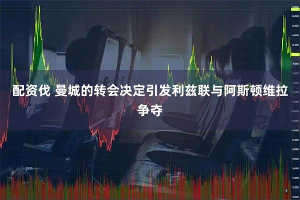 配资伐 曼城的转会决定引发利兹联与阿斯顿维拉争夺