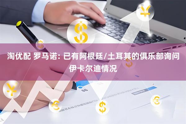 淘优配 罗马诺: 已有阿根廷/土耳其的俱乐部询问伊卡尔迪情况