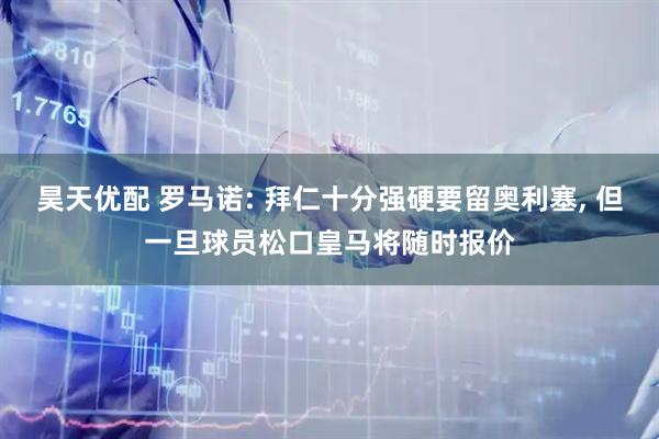 昊天优配 罗马诺: 拜仁十分强硬要留奥利塞, 但一旦球员松口皇马将随时报价