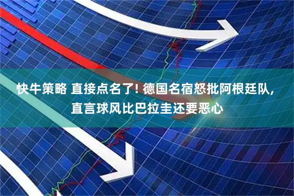 快牛策略 直接点名了! 德国名宿怒批阿根廷队, 直言球风比巴拉圭还要恶心
