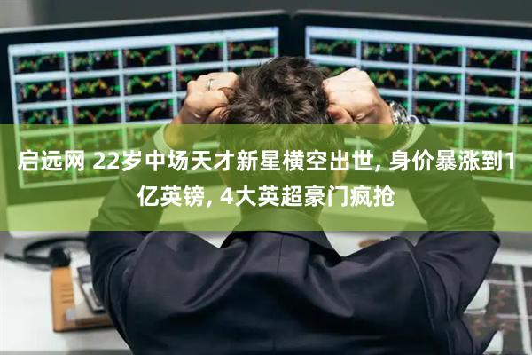 启远网 22岁中场天才新星横空出世, 身价暴涨到1亿英镑, 4大英超豪门疯抢