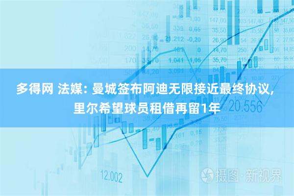 多得网 法媒: 曼城签布阿迪无限接近最终协议, 里尔希望球员租借再留1年