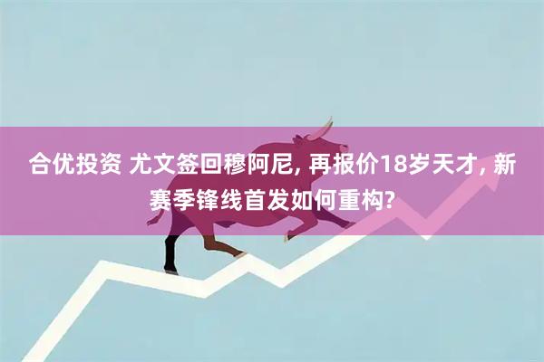 合优投资 尤文签回穆阿尼, 再报价18岁天才, 新赛季锋线首发如何重构?